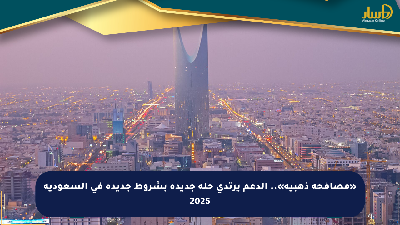«مصافحة ذهبية».. الدعم يرتدي حلة جديدة بشروط جديدة في السعودية 2025